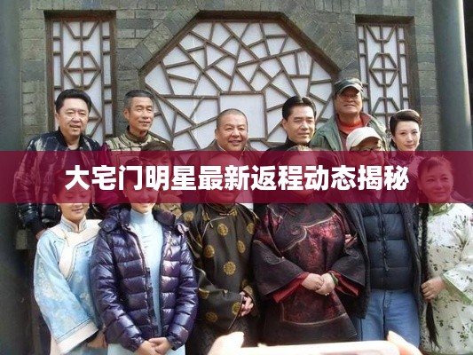 大宅门明星最新返程动态揭秘