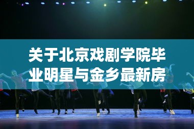 关于北京戏剧学院毕业明星与金乡最新房价的深度剖析