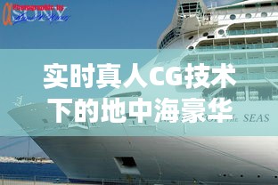 实时真人CG技术下的地中海豪华游轮体验之旅与价格概览