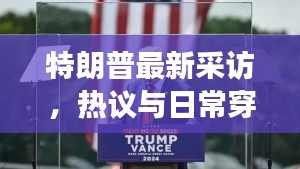 特朗普最新采访,热议与日常穿搭聚焦观察下的焦点时刻