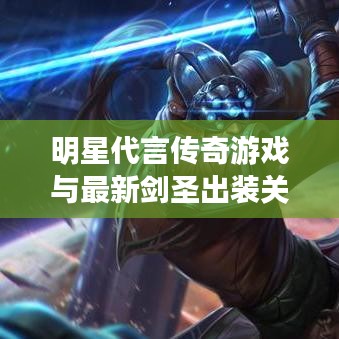 明星代言传奇游戏与最新剑圣出装关系解析