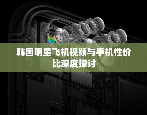 韩国明星飞机视频与手机性价比深度探讨