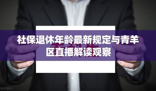 社保退休年龄最新规定与青羊区直播解读观察