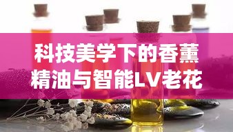 科技美学下的香薰精油与智能LV老花新品,品质生活必备之选