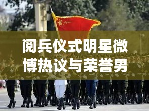 阅兵仪式明星微博热议与荣誉男主，正反两面观察分析