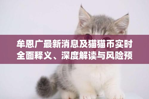 牟恩广最新消息及猫猫币实时全面释义、深度解读与风险预警