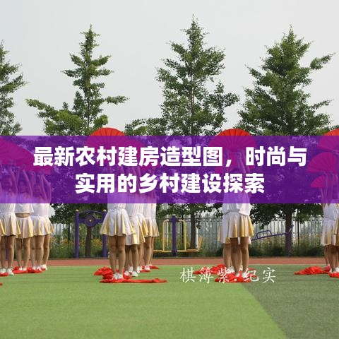 最新农村建房造型图,时尚与实用的乡村建设探索