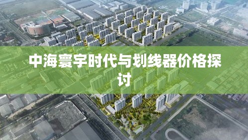 中海寰宇时代与划线器价格探讨