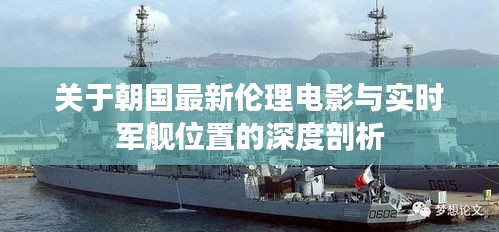 关于朝国最新伦理电影与实时军舰位置的深度剖析