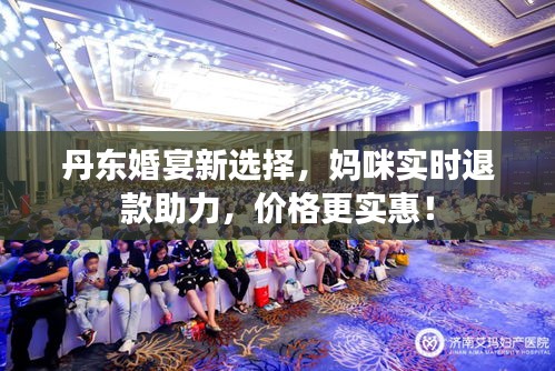 丹东婚宴新选择,妈咪实时退款助力,价格更实惠!