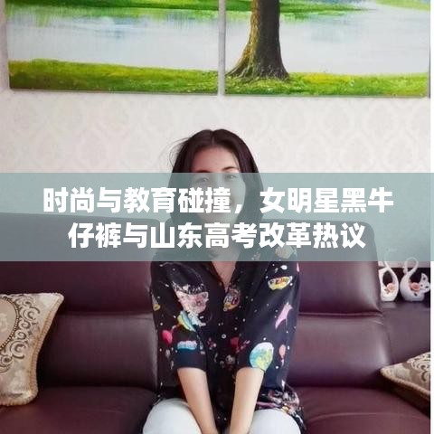 时尚与教育碰撞,女明星黑牛仔裤与山东高考改革热议