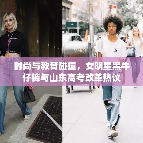 时尚与教育碰撞,女明星黑牛仔裤与山东高考改革热议