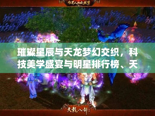 璀璨星辰与天龙梦幻交织，科技美学盛宴与明星排行榜、天龙八部3D阵容全景展示