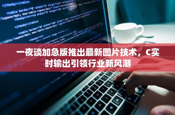 一夜谈加急版推出最新图片技术,C实时输出引领行业新风潮