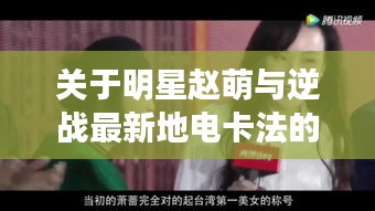 关于明星赵萌与逆战最新地电卡法的深度解析