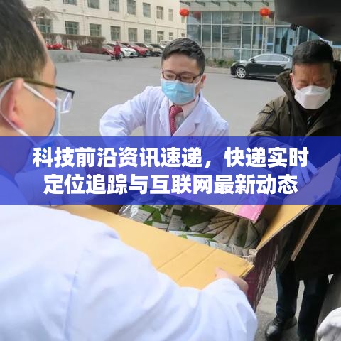 科技前沿资讯速递,快递实时定位追踪与互联网最新动态