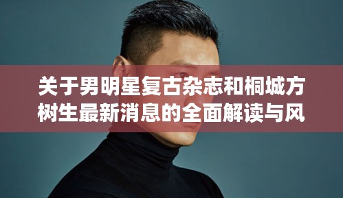 关于男明星复古杂志和桐城方树生最新消息的全面解读与风险预警