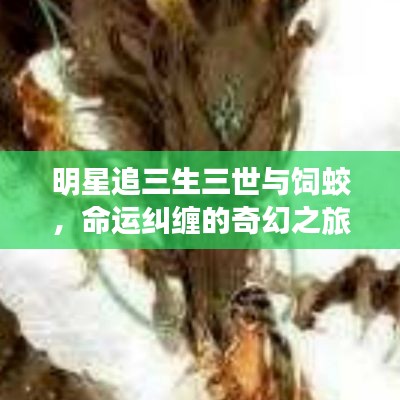 明星追三生三世与饲蛟,命运纠缠的奇幻之旅最新章节