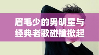 眉毛少的男明星与经典老歌碰撞掀起新热潮