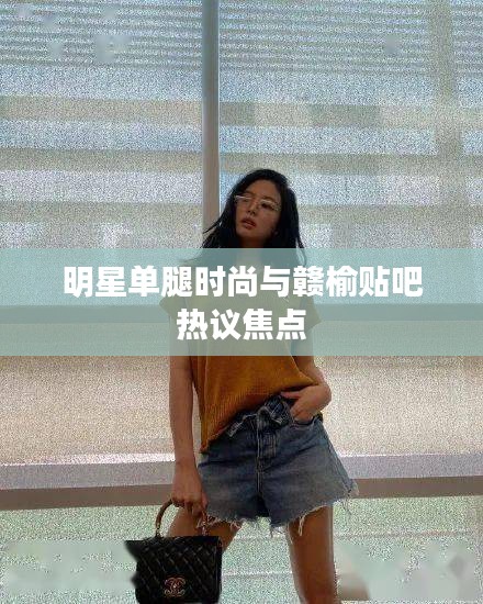 明星单腿时尚与赣榆贴吧热议焦点