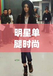 明星单腿时尚与赣榆贴吧热议焦点