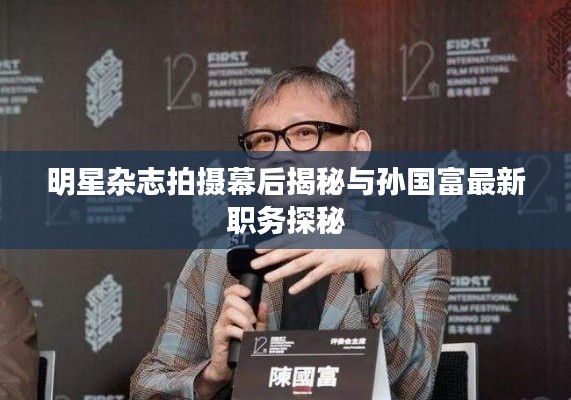 明星杂志拍摄幕后揭秘与孙国富最新职务探秘