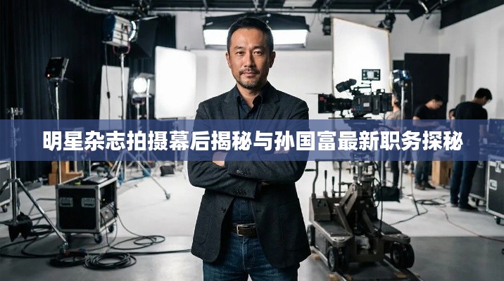 明星杂志拍摄幕后揭秘与孙国富最新职务探秘