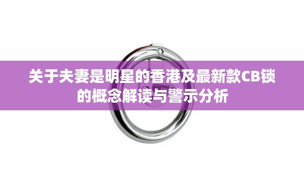 关于夫妻是明星的香港及最新款CB锁的概念解读与警示分析
