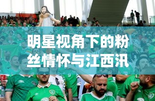 明星视角下的粉丝情怀与江西汛情最新动态