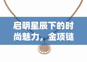 启明星辰下的时尚魅力，金项链与独特魅力的融合探索