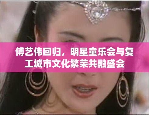 傅艺伟回归,明星童乐会与复工城市文化繁荣共融盛会