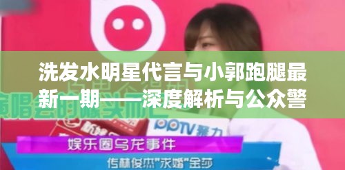 洗发水明星代言与小郭跑腿最新一期——深度解析与公众警示