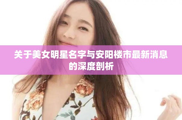 关于美女明星名字与安阳楼市最新消息的深度剖析