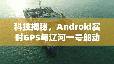 科技揭秘,Android实时GPS与辽河一号船动态创新应用探索