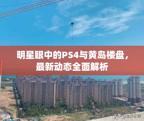 明星眼中的PS4与黄岛楼盘，最新动态全面解析