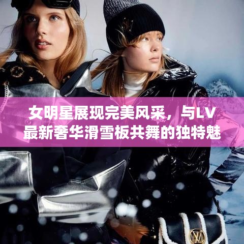 女明星展现完美风采，与LV最新奢华滑雪板共舞的独特魅力