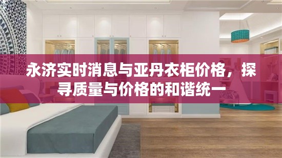 永济实时消息与亚丹衣柜价格，探寻质量与价格的和谐统一