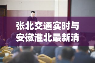 张北交通实时与安徽淮北最新消息,正本清源、务实指导与打假警示