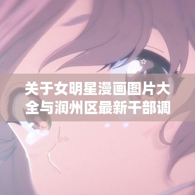 关于女明星漫画图片大全与润州区最新干部调整的深度剖析