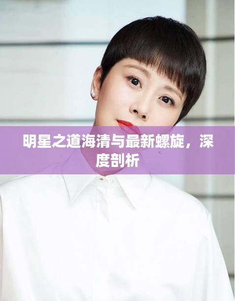明星之道海清与最新螺旋,深度剖析