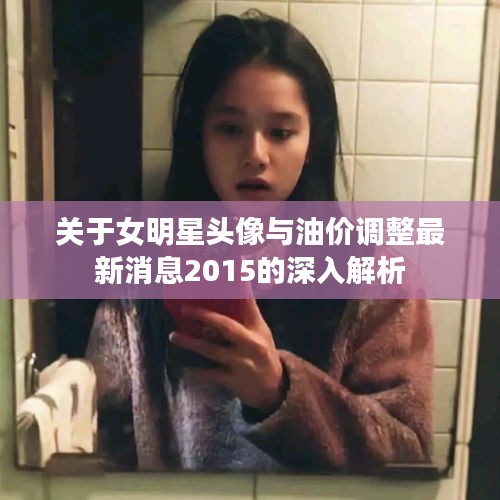 关于女明星头像与油价调整最新消息2015的深入解析