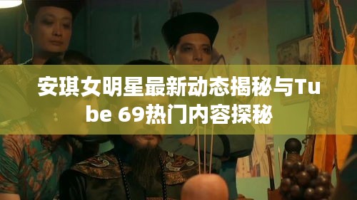 安琪女明星最新动态揭秘与Tube 69热门内容探秘