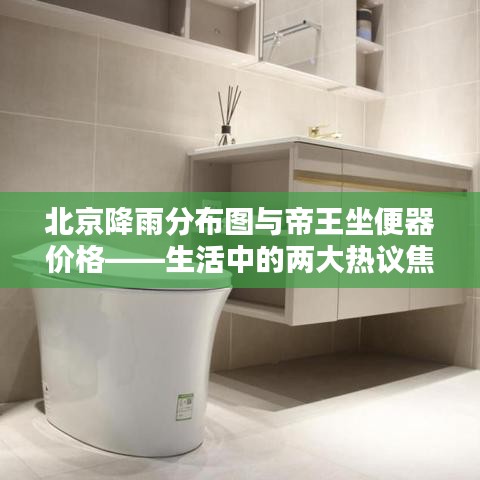 北京降雨分布图与帝王坐便器价格——生活中的两大热议焦点