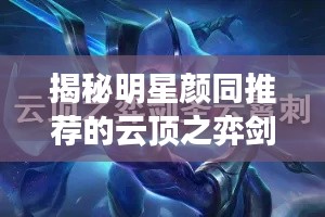 揭秘明星颜同推荐的云顶之弈剑圣最新阵容,轻松登顶攻略!