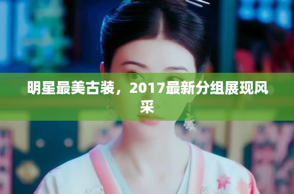 明星最美古装,2017最新分组展现风采