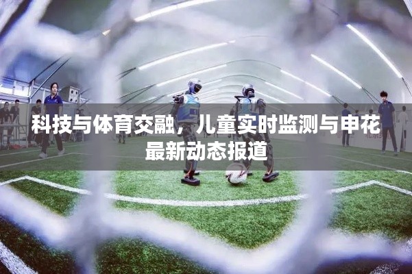科技与体育交融，儿童实时监测与申花最新动态报道