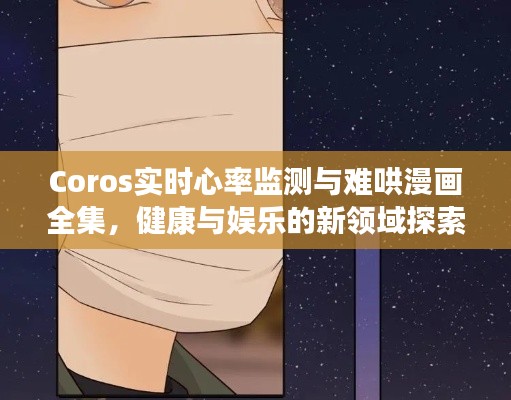 Coros实时心率监测与难哄漫画全集，健康与娱乐的新领域探索