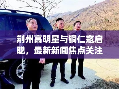 荆州高明星与铜仁寇启聪,最新新闻焦点关注的人物焦点