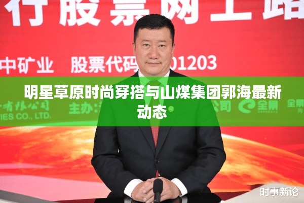 明星草原时尚穿搭与山煤集团郭海最新动态