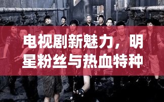 电视剧新魅力，明星粉丝与热血特种兵的故事